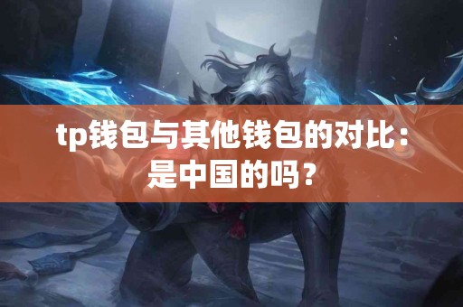tp钱包与其他钱包的对比：是中国的吗？