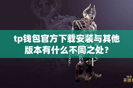 tp钱包官方下载安装与其他版本有什么不同之处？