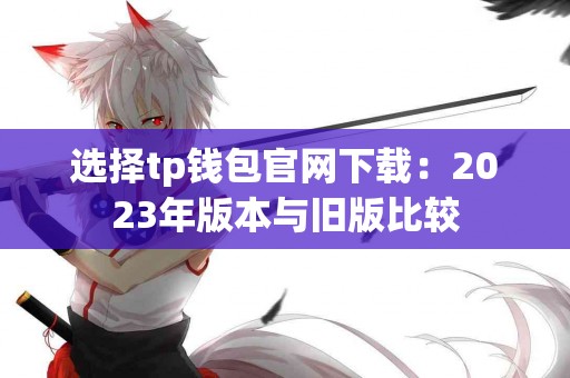 选择tp钱包官网下载：2023年版本与旧版比较