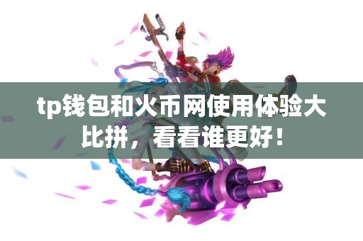 tp钱包和火币网使用体验大比拼，看看谁更好！