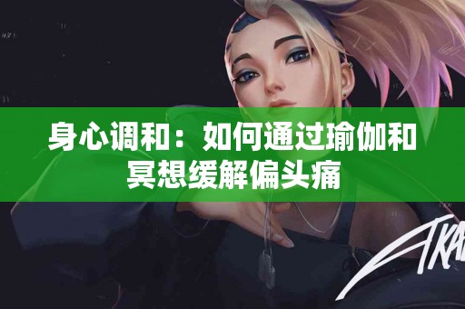 身心调和：如何通过瑜伽和冥想缓解偏头痛